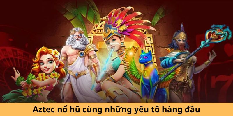 Aztec nổ hũ cùng những yếu tố hàng đầu